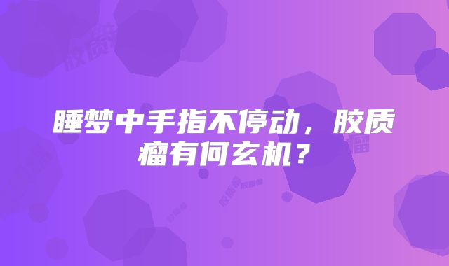 睡梦中手指不停动，胶质瘤有何玄机？