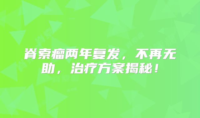 脊索瘤两年复发，不再无助，治疗方案揭秘！