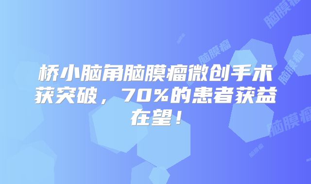 桥小脑角脑膜瘤微创手术获突破，70%的患者获益在望！