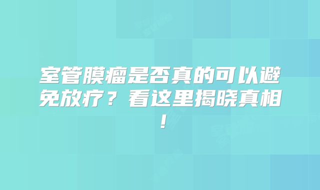 室管膜瘤是否真的可以避免放疗？看这里揭晓真相！