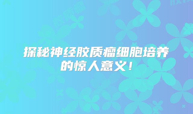 探秘神经胶质瘤细胞培养的惊人意义！