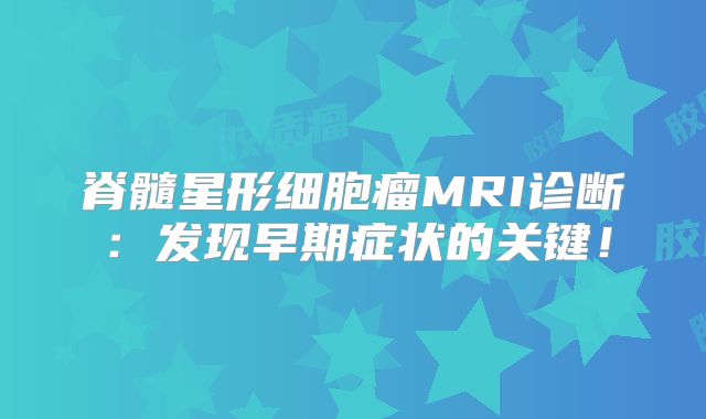 脊髓星形细胞瘤MRI诊断：发现早期症状的关键！