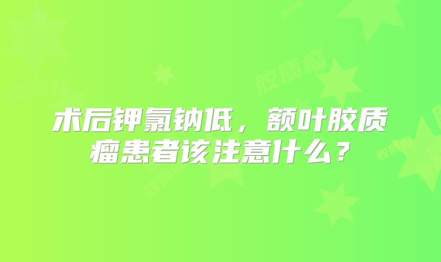 术后钾氯钠低，额叶胶质瘤患者该注意什么？