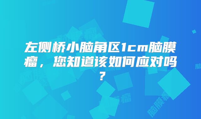 左侧桥小脑角区1cm脑膜瘤，您知道该如何应对吗？