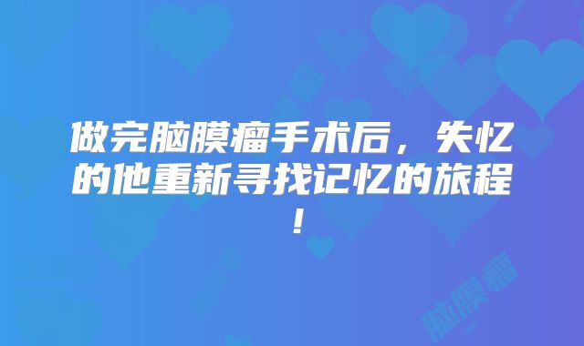 做完脑膜瘤手术后，失忆的他重新寻找记忆的旅程！