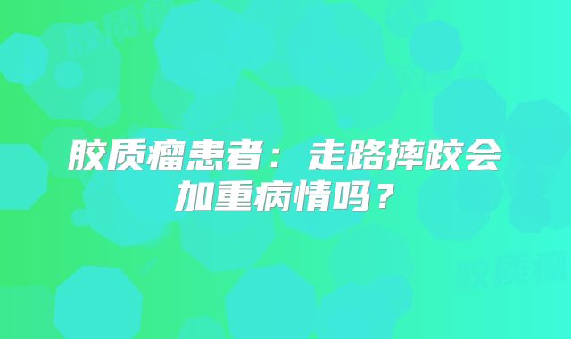 胶质瘤患者：走路摔跤会加重病情吗？