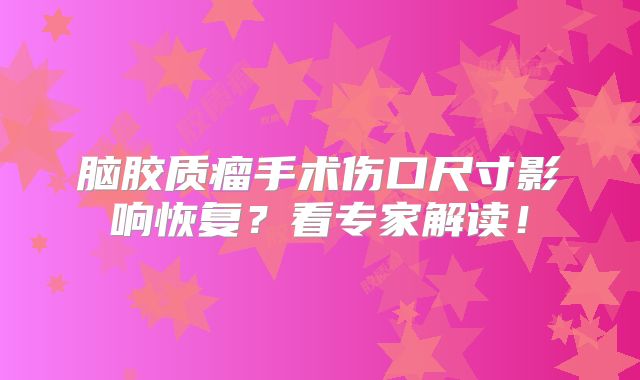 脑胶质瘤手术伤口尺寸影响恢复？看专家解读！