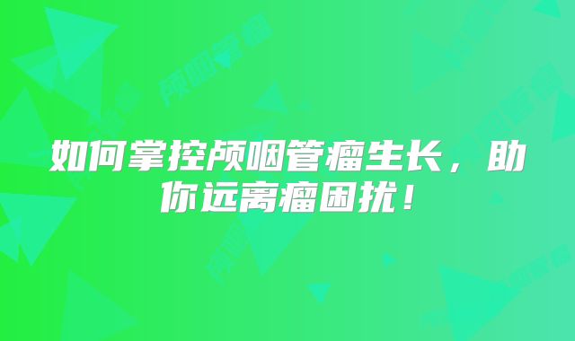 如何掌控颅咽管瘤生长，助你远离瘤困扰！