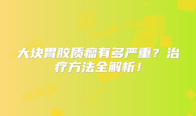 大块胃胶质瘤有多严重？治疗方法全解析！