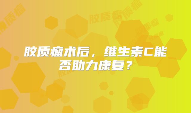 胶质瘤术后，维生素C能否助力康复？