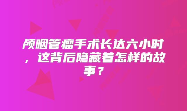 颅咽管瘤手术长达六小时，这背后隐藏着怎样的故事？
