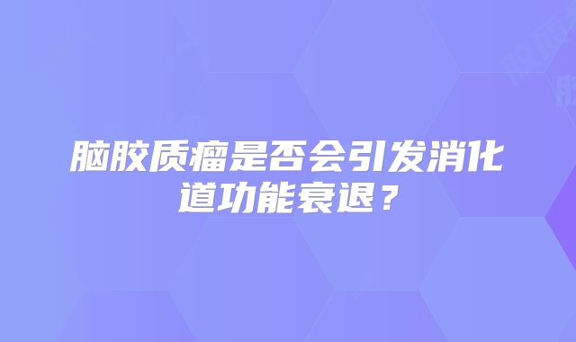 脑胶质瘤是否会引发消化道功能衰退？