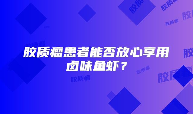 胶质瘤患者能否放心享用卤味鱼虾？