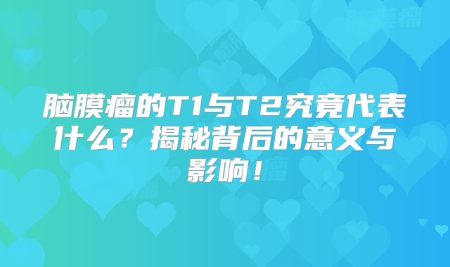 脑膜瘤的T1与T2究竟代表什么？揭秘背后的意义与影响！