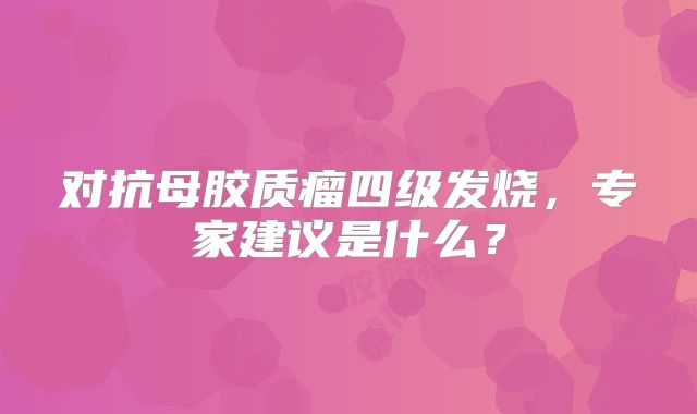 对抗母胶质瘤四级发烧，专家建议是什么？