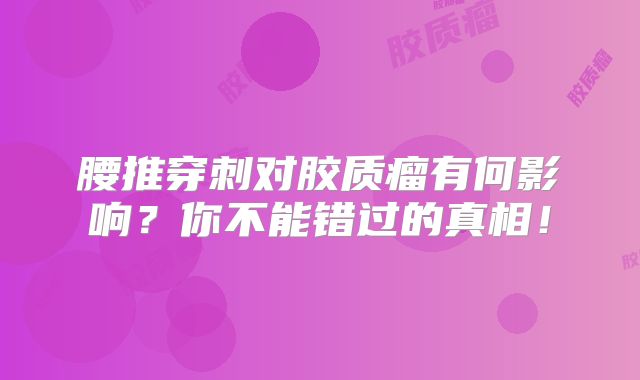 腰推穿刺对胶质瘤有何影响？你不能错过的真相！