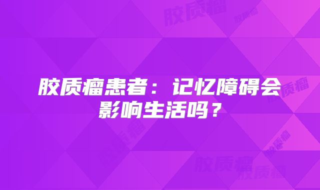 胶质瘤患者：记忆障碍会影响生活吗？