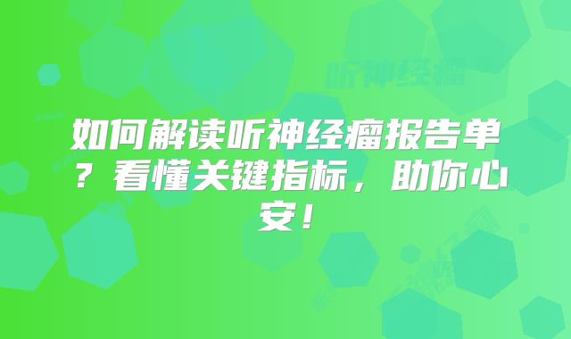 如何解读听神经瘤报告单？看懂关键指标，助你心安！