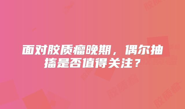 面对胶质瘤晚期，偶尔抽搐是否值得关注？
