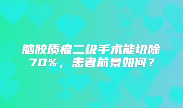 脑胶质瘤二级手术能切除70%，患者前景如何？