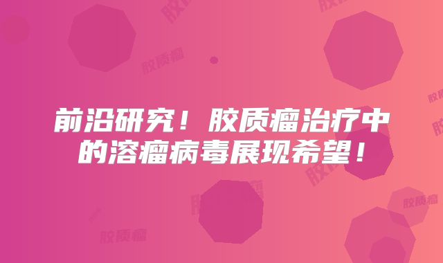 前沿研究！胶质瘤治疗中的溶瘤病毒展现希望！