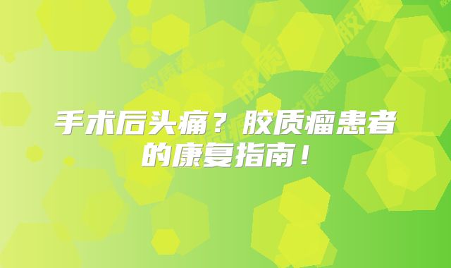 手术后头痛？胶质瘤患者的康复指南！