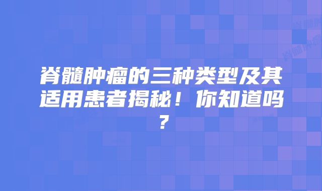 脊髓肿瘤的三种类型及其适用患者揭秘！你知道吗？