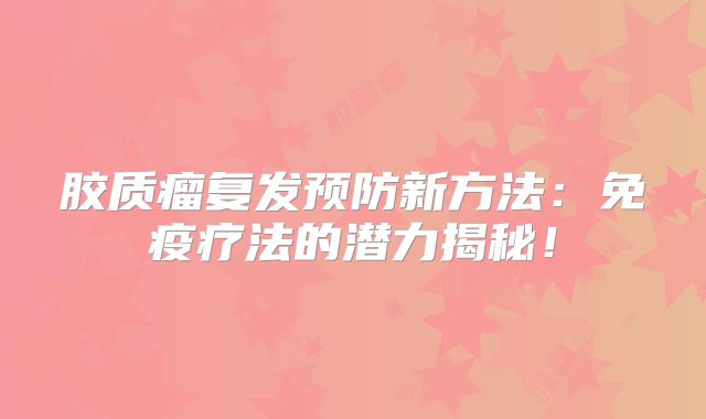 胶质瘤复发预防新方法：免疫疗法的潜力揭秘！