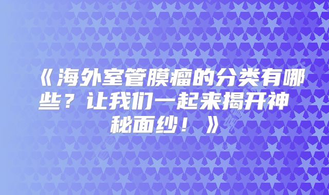 《海外室管膜瘤的分类有哪些？让我们一起来揭开神秘面纱！》