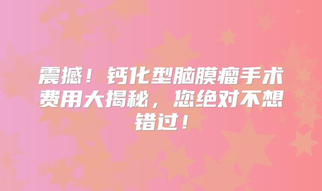 震撼！钙化型脑膜瘤手术费用大揭秘，您绝对不想错过！