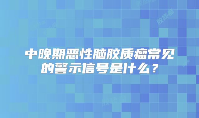 中晚期恶性脑胶质瘤常见的警示信号是什么？