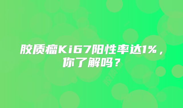 胶质瘤Ki67阳性率达1%，你了解吗？