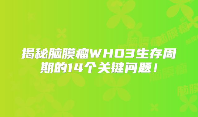 揭秘脑膜瘤WHO3生存周期的14个关键问题！