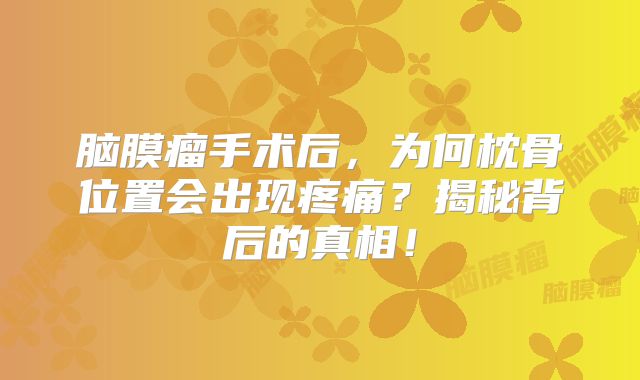 脑膜瘤手术后，为何枕骨位置会出现疼痛？揭秘背后的真相！
