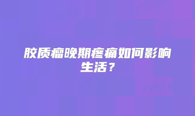 胶质瘤晚期疼痛如何影响生活？