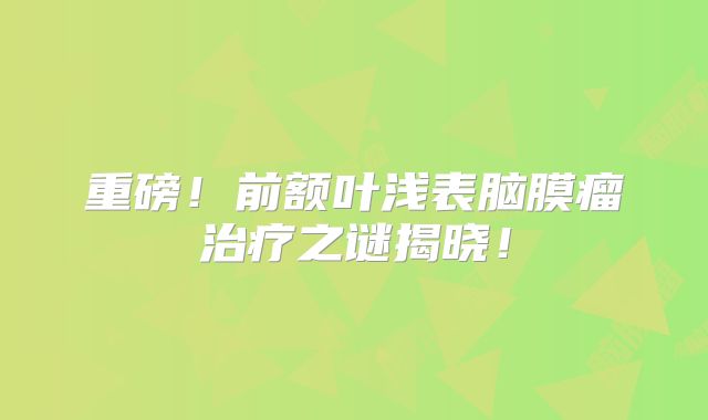 重磅！前额叶浅表脑膜瘤治疗之谜揭晓！