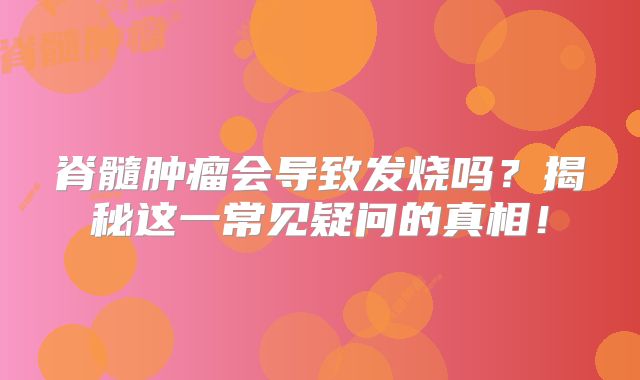 脊髓肿瘤会导致发烧吗？揭秘这一常见疑问的真相！