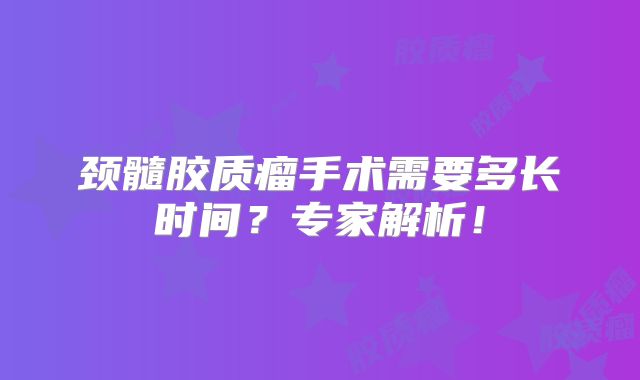 颈髓胶质瘤手术需要多长时间？专家解析！