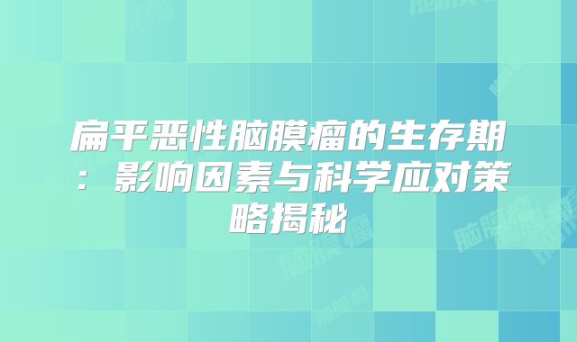 扁平恶性脑膜瘤的生存期：影响因素与科学应对策略揭秘