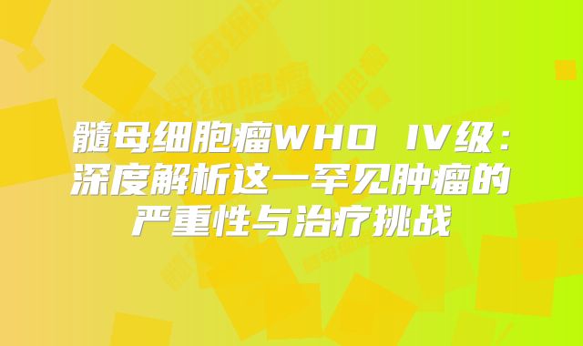 髓母细胞瘤WHO IV级：深度解析这一罕见肿瘤的严重性与治疗挑战