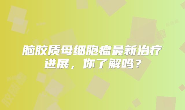 脑胶质母细胞瘤最新治疗进展，你了解吗？