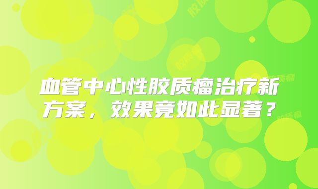 血管中心性胶质瘤治疗新方案，效果竟如此显著？