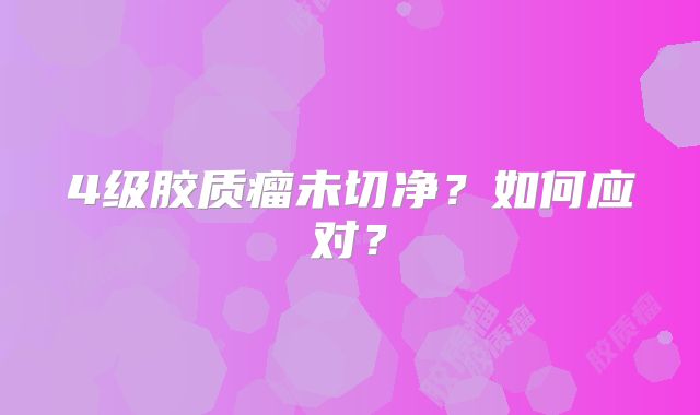 4级胶质瘤未切净？如何应对？