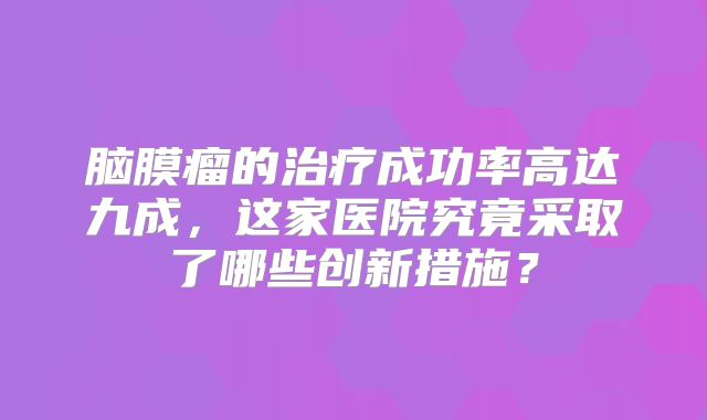 脑膜瘤的治疗成功率高达九成，这家医院究竟采取了哪些创新措施？