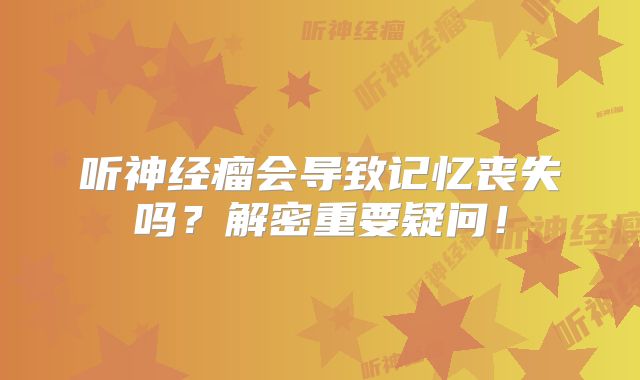 听神经瘤会导致记忆丧失吗？解密重要疑问！
