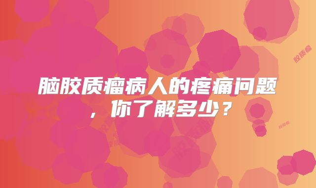 脑胶质瘤病人的疼痛问题，你了解多少？