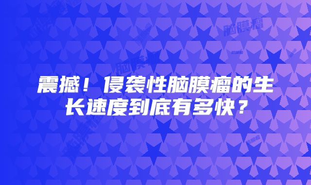 震撼！侵袭性脑膜瘤的生长速度到底有多快？