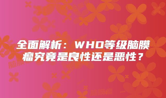 全面解析：WHO等级脑膜瘤究竟是良性还是恶性？
