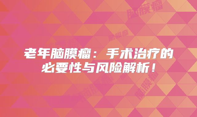 老年脑膜瘤：手术治疗的必要性与风险解析！