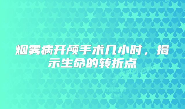 烟雾病开颅手术几小时，揭示生命的转折点